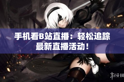 手机看B站直播：轻松追踪最新直播活动！