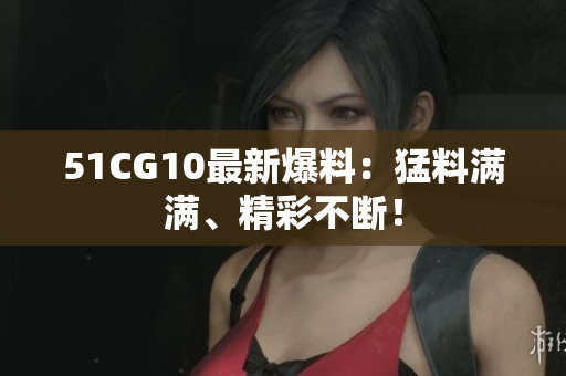 51CG10最新爆料：猛料满满、精彩不断！