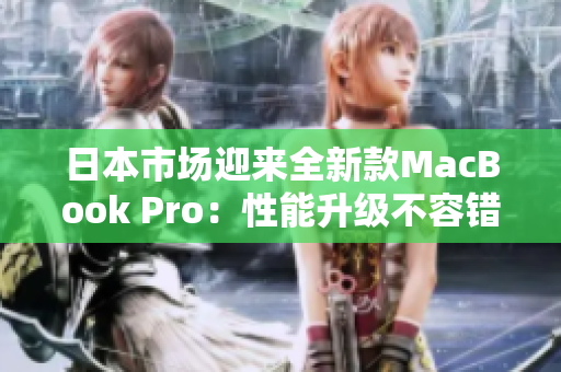 日本市场迎来全新款MacBook Pro：性能升级不容错过