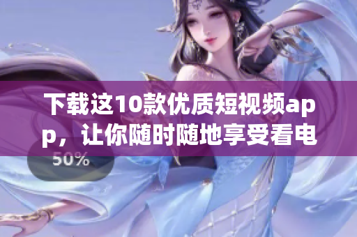 下载这10款优质短视频app，让你随时随地享受看电影的体验
