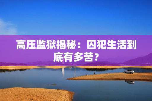 高压监狱揭秘：囚犯生活到底有多苦？