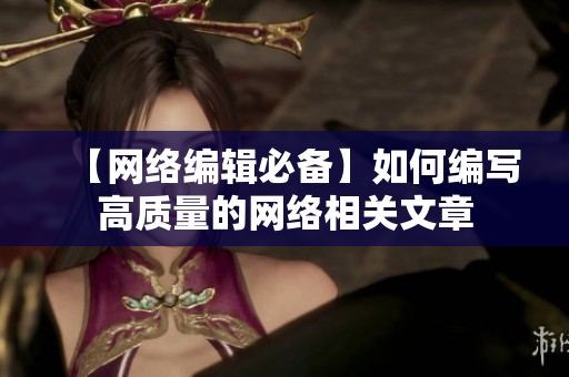 【网络编辑必备】如何编写高质量的网络相关文章
