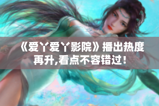 《爱丫爱丫影院》播出热度再升,看点不容错过！