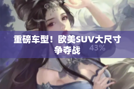 重磅车型！欧美SUV大尺寸争夺战