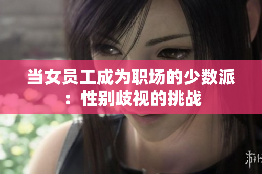 当女员工成为职场的少数派：性别歧视的挑战