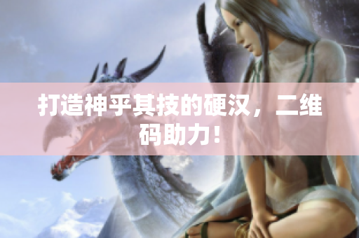 打造神乎其技的硬汉，二维码助力！