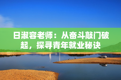 日淑容老师：从奋斗敲门破起，探寻青年就业秘诀