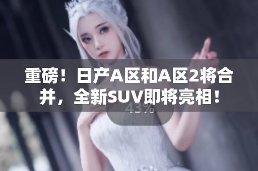 重磅！日产A区和A区2将合并，全新SUV即将亮相！