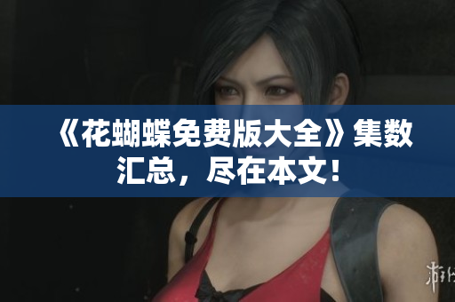 《花蝴蝶免费版大全》集数汇总，尽在本文！