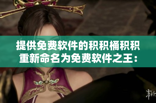 提供免费软件的积积桶积积重新命名为免费软件之王：积积桶积积