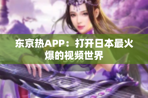 东京热APP：打开日本最火爆的视频世界