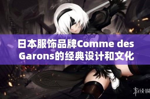 日本服饰品牌Comme des Garons的经典设计和文化影响