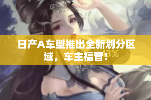日产A车型推出全新划分区域，车主福音！