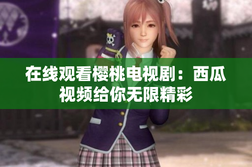 在线观看樱桃电视剧：西瓜视频给你无限精彩