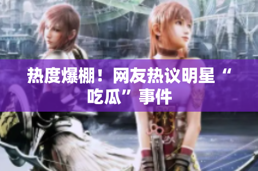 热度爆棚！网友热议明星“吃瓜”事件