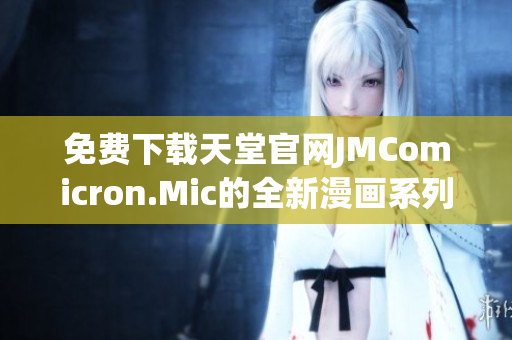 免费下载天堂官网JMComicron.Mic的全新漫画系列