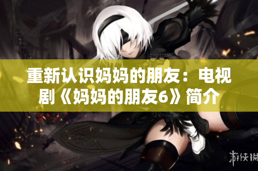重新认识妈妈的朋友：电视剧《妈妈的朋友6》简介