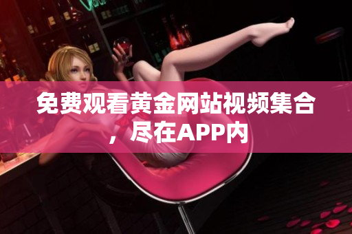 免费观看黄金网站视频集合，尽在APP内