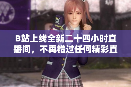 B站上线全新二十四小时直播间，不再错过任何精彩直播