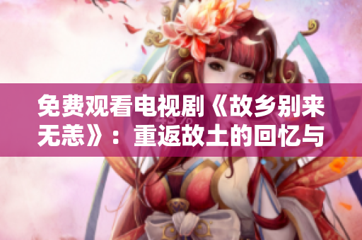 免费观看电视剧《故乡别来无恙》：重返故土的回忆与故事