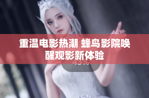 重温电影热潮 蜂鸟影院唤醒观影新体验