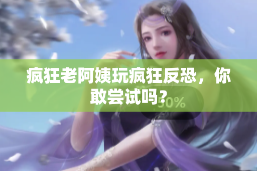 疯狂老阿姨玩疯狂反恐，你敢尝试吗？