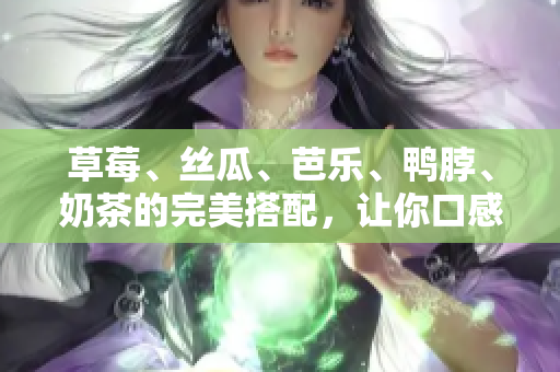 草莓、丝瓜、芭乐、鸭脖、奶茶的完美搭配，让你口感更佳！