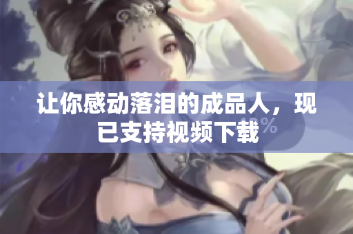 让你感动落泪的成品人，现已支持视频下载