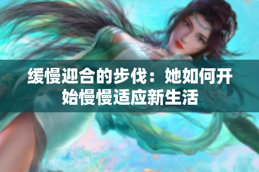 缓慢迎合的步伐：她如何开始慢慢适应新生活