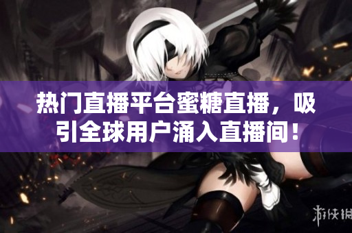 热门直播平台蜜糖直播，吸引全球用户涌入直播间！