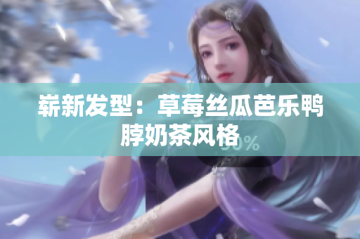 崭新发型：草莓丝瓜芭乐鸭脖奶茶风格