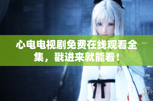 心电电视剧免费在线观看全集，戳进来就能看！
