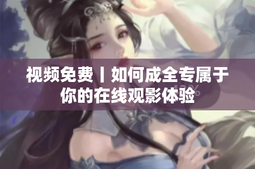 视频免费丨如何成全专属于你的在线观影体验
