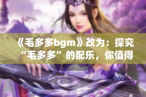 《毛多多bgm》改为：探究“毛多多”的配乐，你值得拥有