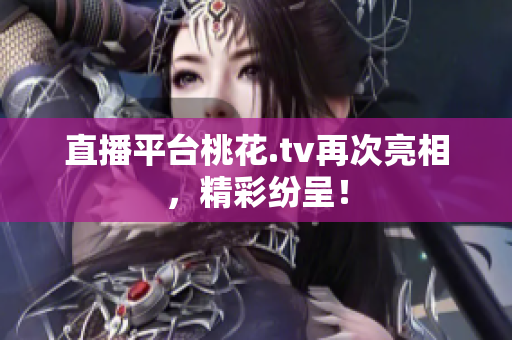直播平台桃花.tv再次亮相，精彩纷呈！