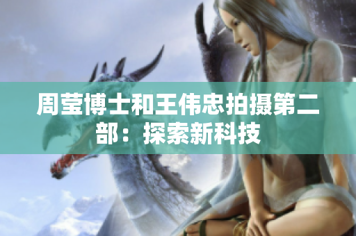 周莹博士和王伟忠拍摄第二部：探索新科技