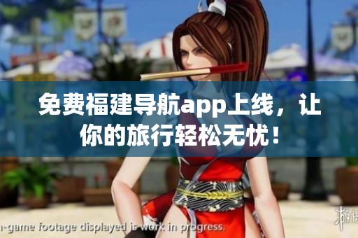 免费福建导航app上线，让你的旅行轻松无忧！