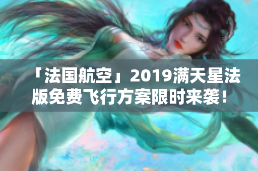 「法国航空」2019满天星法版免费飞行方案限时来袭！