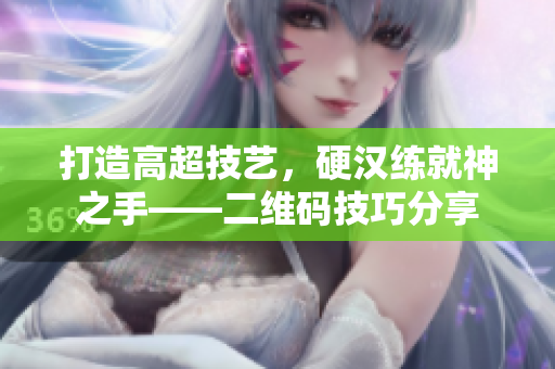 打造高超技艺，硬汉练就神之手——二维码技巧分享