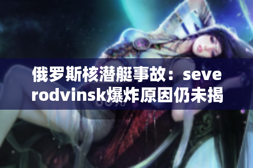 俄罗斯核潜艇事故：severodvinsk爆炸原因仍未揭示