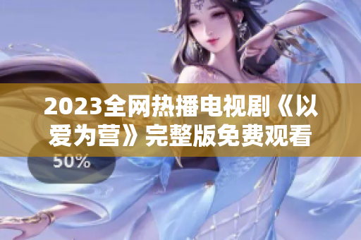 2023全网热播电视剧《以爱为营》完整版免费观看
