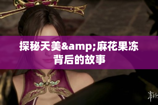 探秘天美&麻花果冻背后的故事