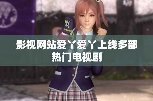 影视网站爱丫爱丫上线多部热门电视剧