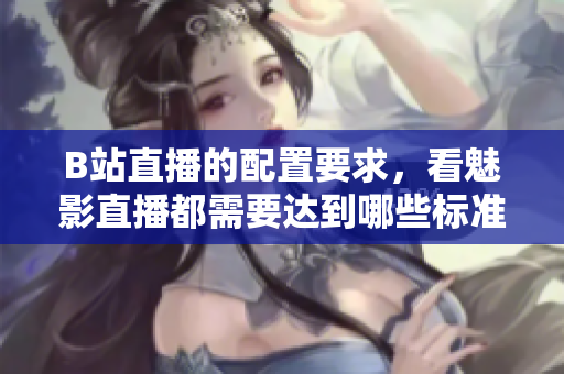 B站直播的配置要求，看魅影直播都需要达到哪些标准？