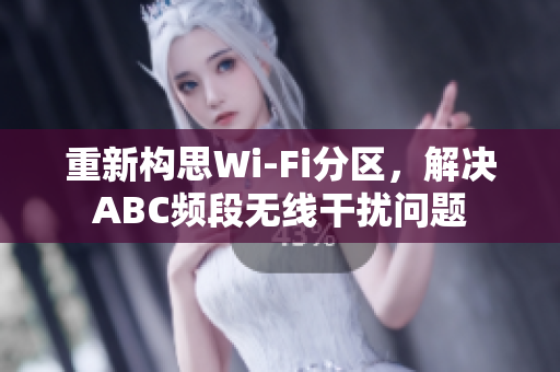重新构思Wi-Fi分区，解决ABC频段无线干扰问题