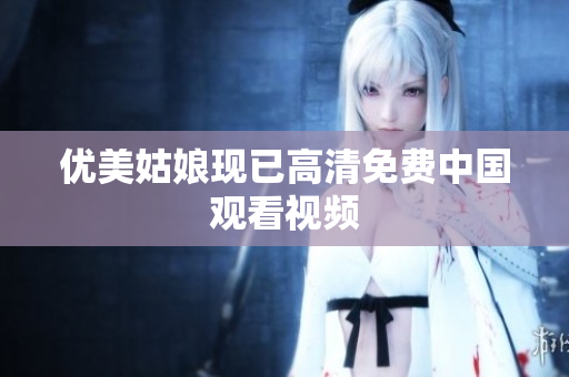 优美姑娘现已高清免费中国观看视频