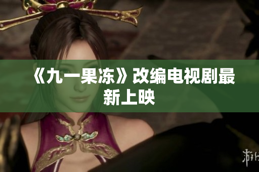 《九一果冻》改编电视剧最新上映