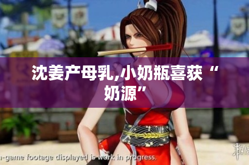 沈姜产母乳,小奶瓶喜获“奶源”