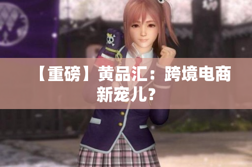 【重磅】黄品汇：跨境电商新宠儿？