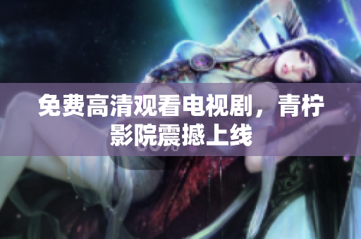 免费高清观看电视剧，青柠影院震撼上线